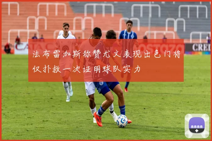 法布雷加斯称赞尤文表现出色门将仅扑救一次证明球队实力