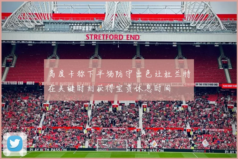 乌度卡称下半场防守出色让杜兰特在关键时刻获得宝贵休息时间