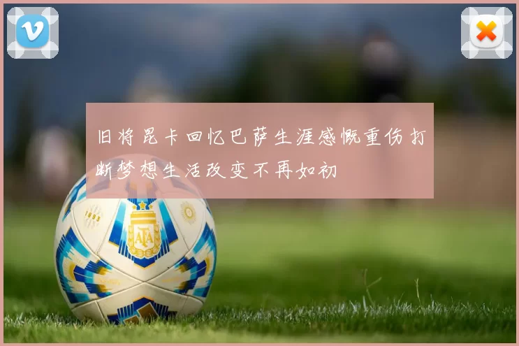 旧将昆卡回忆巴萨生涯感慨重伤打断梦想生活改变不再如初