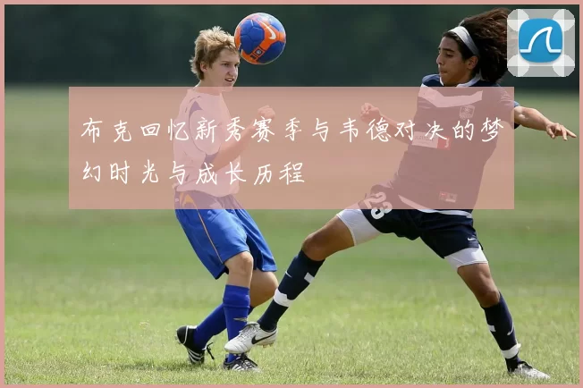布克回忆新秀赛季与韦德对决的梦幻时光与成长历程