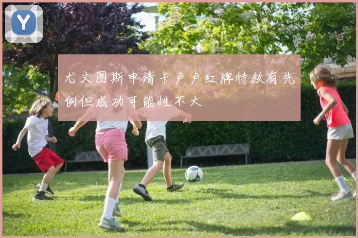 尤文图斯申请卡卢卢红牌特赦有先例但成功可能性不大