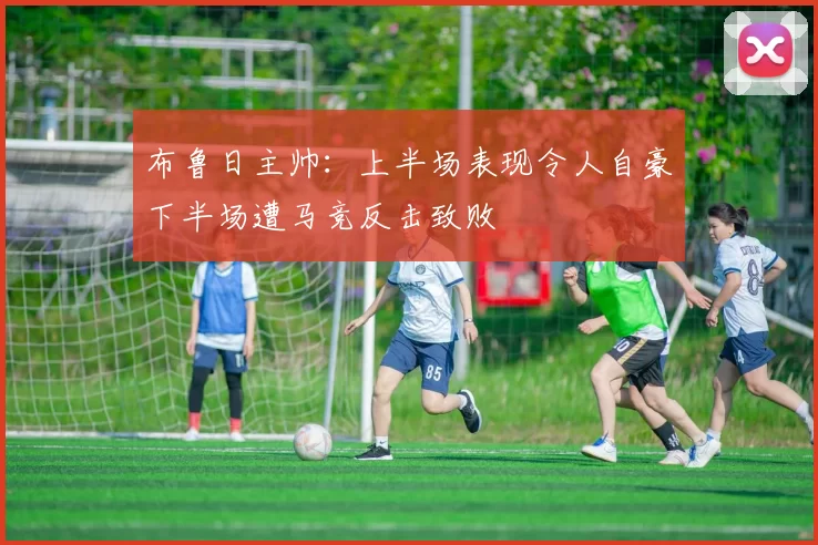 布鲁日主帅：上半场表现令人自豪下半场遭马竞反击致败