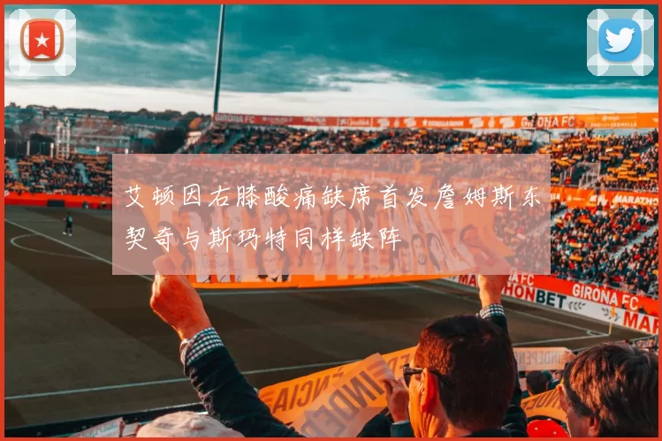 艾顿因右膝酸痛缺席首发詹姆斯东契奇与斯玛特同样缺阵