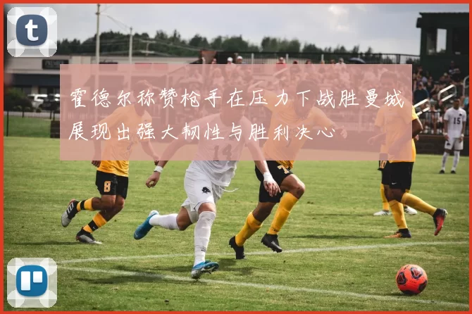 霍德尔称赞枪手在压力下战胜曼城展现出强大韧性与胜利决心