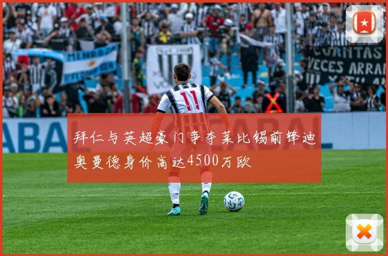 拜仁与英超豪门争夺莱比锡前锋迪奥曼德身价高达4500万欧