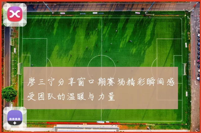 廖三宁分享窗口期赛场精彩瞬间感受团队的温暖与力量