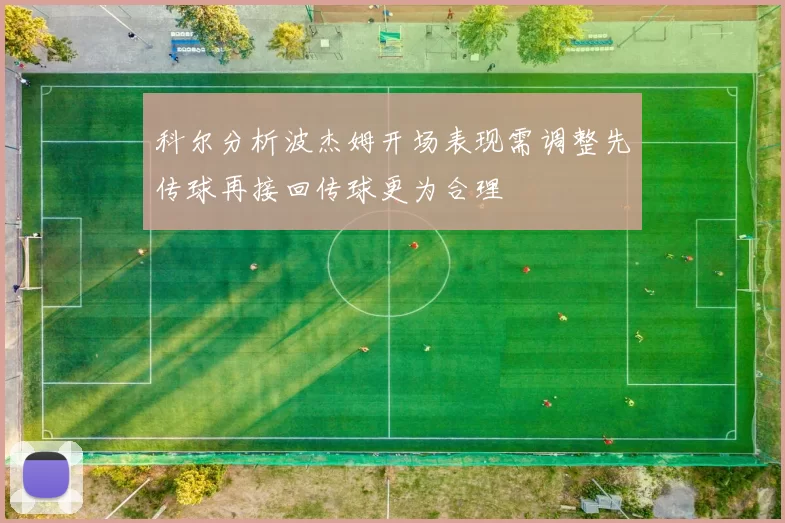 科尔分析波杰姆开场表现需调整先传球再接回传球更为合理