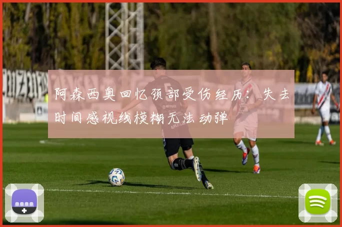 阿森西奥回忆颈部受伤经历：失去时间感视线模糊无法动弹