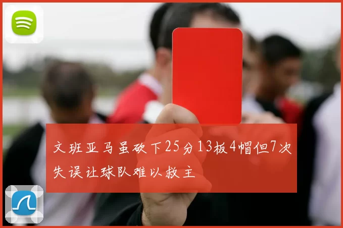 文班亚马虽砍下25分13板4帽但7次失误让球队难以救主