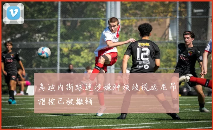 乌迪内斯球迷涉嫌种族歧视迈尼昂指控已被撤销