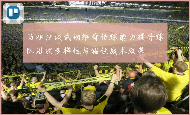 马祖拉谈武切维奇传球能力提升球队进攻多样性与错位战术效果