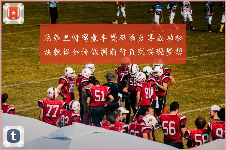 范弗里特驾豪车煲鸡汤分享成功秘诀教你如何低调前行直到实现梦想