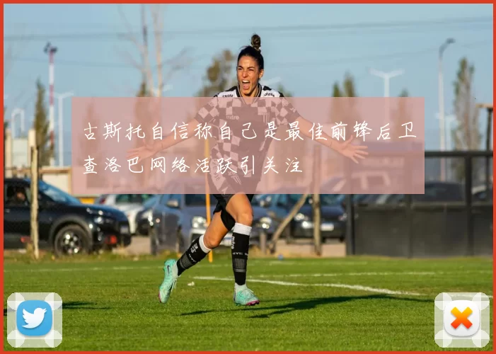 古斯托自信称自己是最佳前锋后卫查洛巴网络活跃引关注