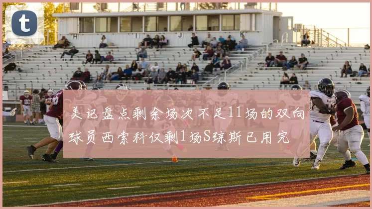 美记盘点剩余场次不足11场的双向球员西索科仅剩1场S琼斯已用完