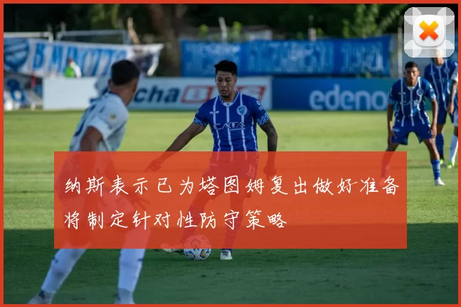 纳斯表示已为塔图姆复出做好准备将制定针对性防守策略
