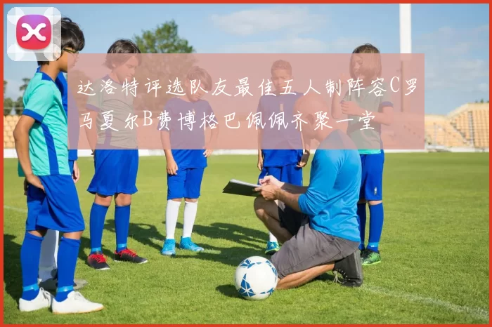 达洛特评选队友最佳五人制阵容C罗马夏尔B费博格巴佩佩齐聚一堂