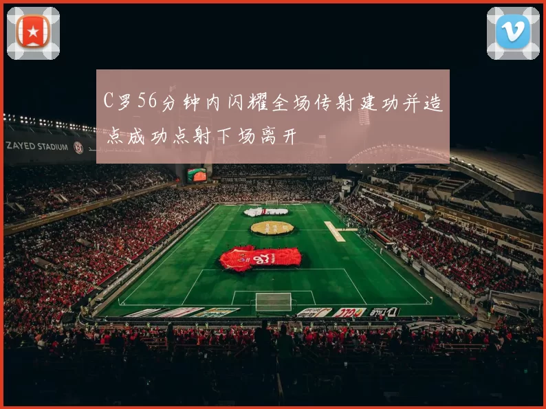 C罗56分钟内闪耀全场传射建功并造点成功点射下场离开