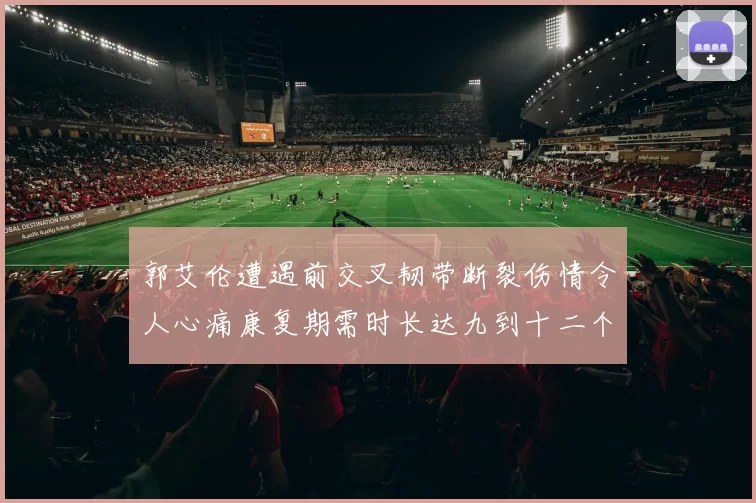 郭艾伦遭遇前交叉韧带断裂伤情令人心痛康复期需时长达九到十二个月