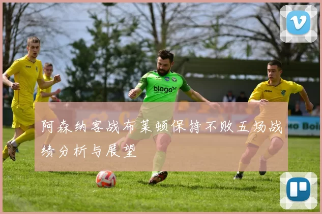 阿森纳客战布莱顿保持不败五场战绩分析与展望