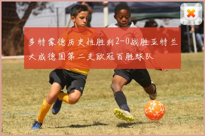 多特蒙德历史性胜利2-0战胜亚特兰大成德国第二支欧冠百胜球队