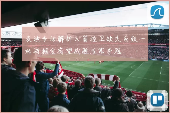 麦迪专访解析火箭控卫缺失或致一轮游掘金有望战胜活塞夺冠