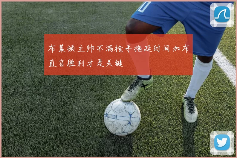 布莱顿主帅不满枪手拖延时间加布直言胜利才是关键