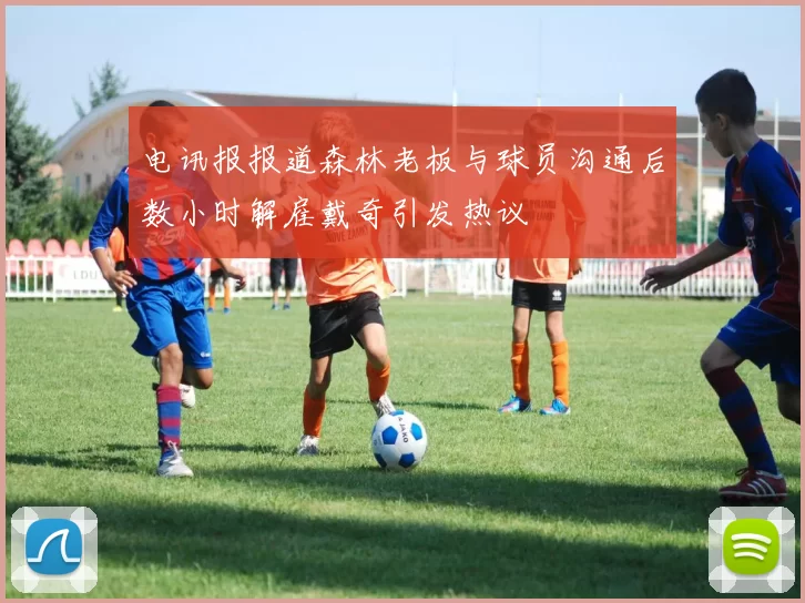 电讯报报道森林老板与球员沟通后数小时解雇戴奇引发热议