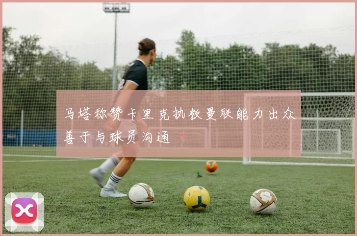 马塔称赞卡里克执教曼联能力出众善于与球员沟通