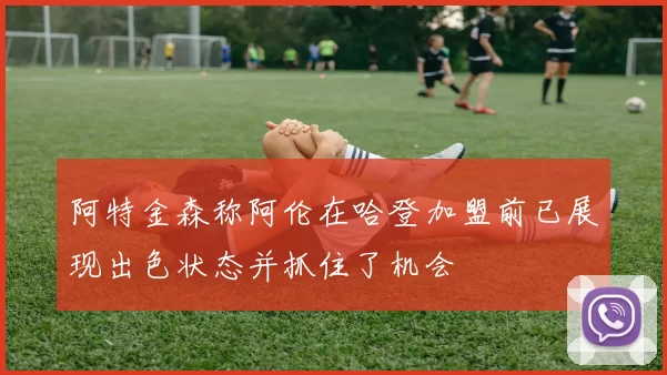 阿特金森称阿伦在哈登加盟前已展现出色状态并抓住了机会