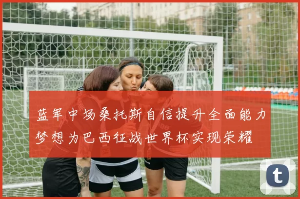 蓝军中场桑托斯自信提升全面能力梦想为巴西征战世界杯实现荣耀