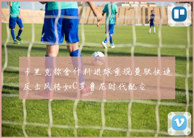卡里克称舍什科进球重现曼联快速反击风格如C罗鲁尼时代配合