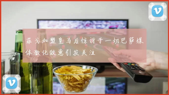 菲戈加盟皇马后惊讶于一切巴萨媒体激化敌意引发关注
