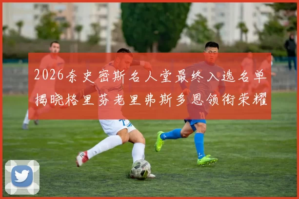 2026奈史密斯名人堂最终入选名单揭晓格里芬老里弗斯多恩领衔荣耀时刻