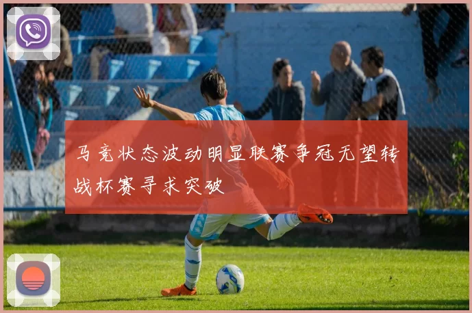 马竞状态波动明显联赛争冠无望转战杯赛寻求突破