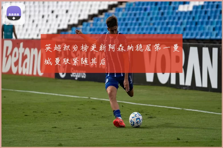 英超积分榜更新阿森纳稳居第一曼城曼联紧随其后